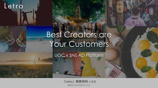 Best Creators are
Your Customers
UGC x SNS AD Platform
「Letro」概要資料 v.2.0
Allied Architects, Inc.
 