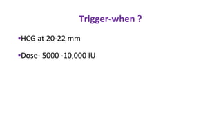 Trigger-when ?
▪HCG at 20-22 mm
▪Dose- 5000 -10,000 IU
 