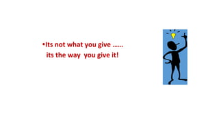 •Its not what you give ……
its the way you give it!
 