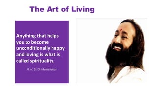 The Art of Living
Anything that helps
you to become
unconditionally happy
and loving is what is
called spirituality.
H. H. Sri Sri Ravishakar
 
