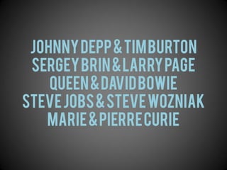 Johnnydepp&timburton
sergeybrin&LarryPage
queen&davidbowie
stevejobs&stevewozniak
marie&PierreCurie
 