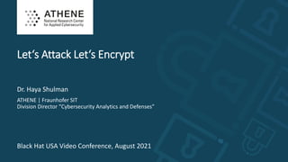 1
Let‘s Attack Let‘s Encrypt
Dr. Haya Shulman
ATHENE | Fraunhofer SIT
Division Director “Cybersecurity Analytics and Defenses”
Black Hat USA Video Conference, August 2021
 