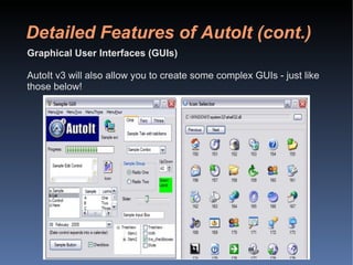 Detailed Features of AutoIt (cont.) Graphical User Interfaces (GUIs) AutoIt v3 will also allow you to create some complex GUIs - just like those below! 