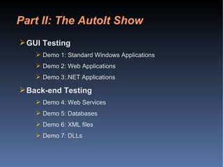 Part II: The AutoIt Show GUI Testing Demo 1: Standard Windows Applications Demo 2: Web Applications Demo 3:.NET Applications Back-end Testing Demo 4: Web Services Demo 5: Databases Demo 6: XML files Demo 7: DLLs 