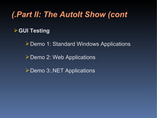 Part II: The AutoIt Show (cont.) GUI Testing Demo 1: Standard Windows Applications Demo 2: Web Applications Demo 3:.NET Applications 