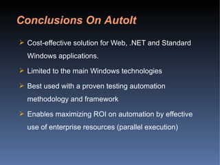 Cost-effective solution for Web, .NET and Standard Windows applications. Limited to the main Windows technologies Best used with a proven testing automation methodology and framework Enables maximizing ROI on automation by effective use of enterprise resources (parallel execution) Conclusions On AutoIt 