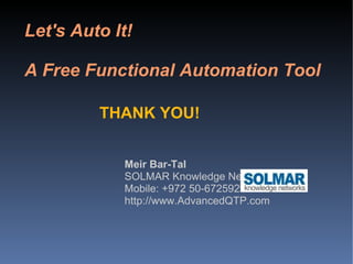 Let's Auto It! A Free Functional Automation Tool THANK YOU! Meir Bar-Tal SOLMAR Knowledge Networks Mobile: +972 50-6725929 http://www.AdvancedQTP.com 