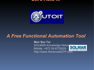 Let's Auto It! A Free Functional Automation Tool Meir Bar-Tal SOLMAR Knowledge Networks Mobile: +972 50-6725929 http://www.AdvancedQTP.com 