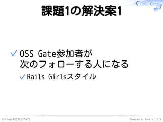 OSS Gateを立ち上げよう Powered by Rabbit 2.1.9
課題1の解決案1
OSS Gate参加者が
次のフォローする人になる
Rails Girlsスタイル✓
✓
 