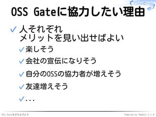 OSS Gateを立ち上げよう Powered by Rabbit 2.1.9
OSS Gateに協力したい理由
人それぞれ
メリットを見い出せばよい
楽しそう✓
会社の宣伝になりそう✓
自分のOSSの協力者が増えそう✓
友達増えそう✓
...✓
✓
 