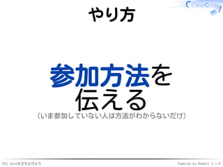 OSS Gateを立ち上げよう Powered by Rabbit 2.1.9
やり方
参加方法を
伝える（いま参加していない人は方法がわからないだけ）
 