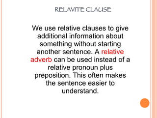 We use relative clauses to give additional information about something without starting another sentence. A  relative   adverb  can be used instead of a relative pronoun plus preposition. This often makes the sentence easier to understand. RELAVITE CLAUSE 