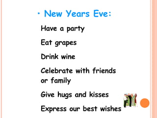 New Years Eve: Have a party Eat grapes Drink wine Celebrate with friends or family Give hugs and kisses Express our best wishes 