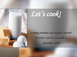 Let’s cook! Cooking methods and sequence adverbs By Profr. José M. Jaramillo S. September, 2008 