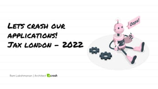Lets crash our
applications!
Jax london - 2022
Ram Lakshmanan | Architect
 