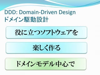 DDD: Domain-Driven Design
ドメイン駆動設計

   役に立つソフトウェアを

         楽しく作る

    ドメインモデル中心で
 