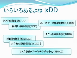 いろいろあるよね              xDD
テスト駆動開発(TDD)
                   ユースケース駆動開発(UCDD)
    振舞い駆動開発(BDD)


                      チケット駆動開発(TiDD)
 画面駆動開発(ScrDD?)
    エクセル駆動開発(ExDD)？


        リスク駆動・アーキテクチャ中心(RD/AC)
 