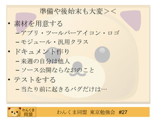 準備や後始末も大変＞＜ 素材を用意する アプリ・ツールバーアイコン・ロゴ モジュール・汎用クラス ドキュメント作り 来週の自分は他人 ソース公開ならなおのこと テストをする 当たり前に起きるバグだけは… 