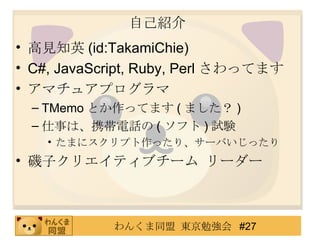 自己紹介 高見知英 (id:TakamiChie) C#, JavaScript, Ruby, Perl さわってます アマチュアプログラマ TMemo とか作ってます ( ました？ ) 仕事は、携帯電話の ( ソフト ) 試験 たまにスクリプト作ったり、サーバいじったり 磯子クリエイティブチーム リーダー 