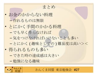 まとめ お金のかからない料理 作れるものは無限 とにかく手間のかかる料理 でも早く作らなければ 気をつけなければいけないことも多い とにかく ( 趣味としての ) 難易度は高い＞＜ 得られるものも多い できた時の達成感は大きい 勉強になる趣味 