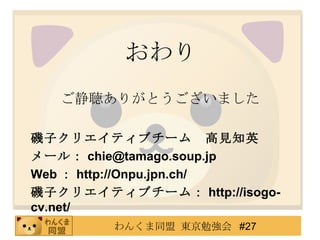 おわり ご静聴ありがとうございました 磯子クリエイティブチーム　高見知英 メール： [email_address] Web ： http://Onpu.jpn.ch/ 磯子クリエイティブチーム： http://isogo-cv.net/ 