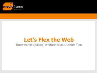 Let’s Flex the Web
Budowanie aplikacji w środowisku Adobe Flex