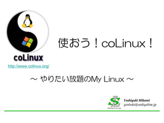 使おう！coLinux！
http://www.colinux.org/


            ～ やりたい放題のMy Linux ～

                                  Yoshiyuki Mikami