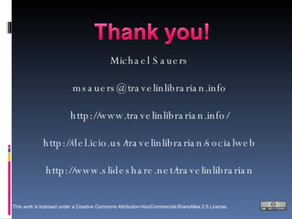 Michael Sauers [email_address] http://www.travelinlibrarian.info/ http://del.icio.us/travelinlibrarian/socialweb http://www.slideshare.net/travelinlibrarian This work is licensed under a Creative Commons Attribution-NonCommercial-ShareAlike 2.5 License . 