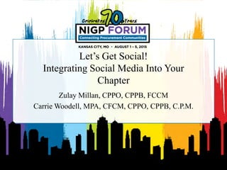 Let’s Get Social!
Integrating Social Media Into Your
Chapter
Zulay Millan, CPPO, CPPB, FCCM
Carrie Woodell, MPA, CFCM, CPPO, CPPB, C.P.M.
 