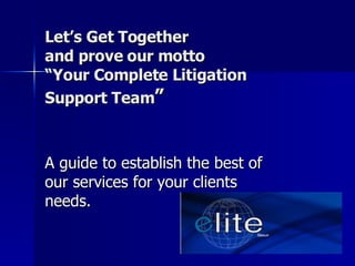 Let’s Get Together and prove our motto “Your Complete Litigation Support Team ” A guide to establish the best of our services for your clients needs.  
