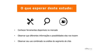 O que esperar deste estudo:
• Conhecer ferramentas disponíveis no mercado
• Observar que diferentes informações e possibilidades elas nos trazem
• Observar seu uso combinado na análise do segmento de chás
 