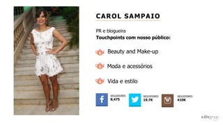 CAROL SAMPAIO
PR e blogueira
Touchpoints com nosso público:
Beauty and Make-up
Moda e acessórios
Vida e estilo
SEGUIDORES
8,475
SEGUIDORES
19.7K
SEGUIDORES
410K
 