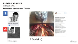 O L I VI ER ANQ UI ER
Visibilidade off-line
Presença no Facebook e no Youtube
E faz chá =]
 