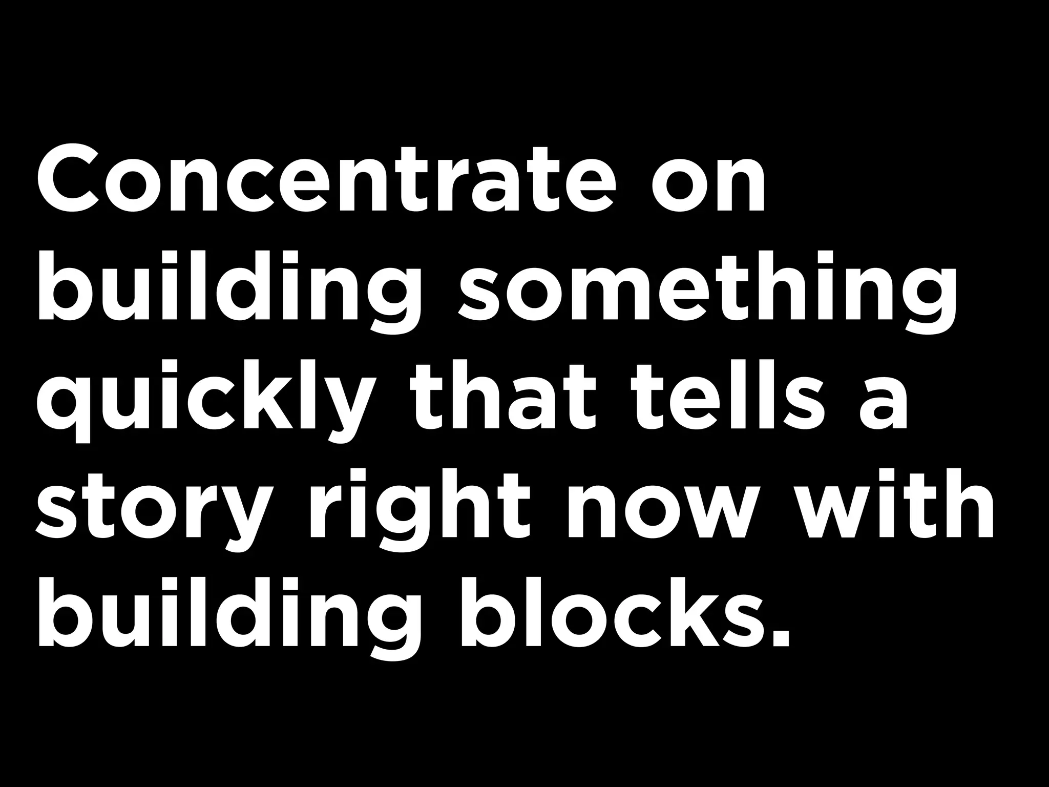 Concentrate on
building something
quickly that tells a
story right now with
building blocks.
 