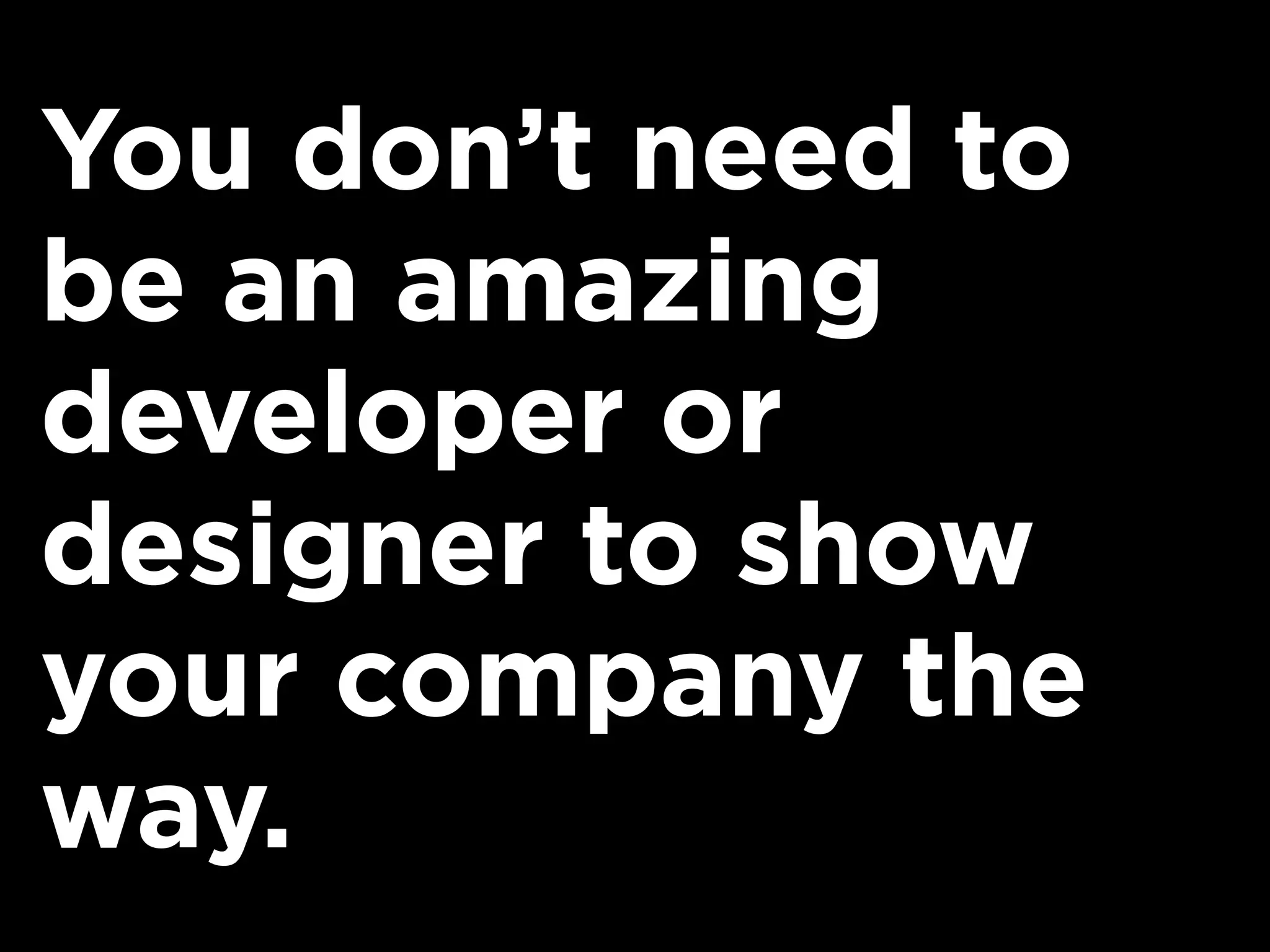 You don’t need to
be an amazing
developer or
designer to show
your company the
way.
 