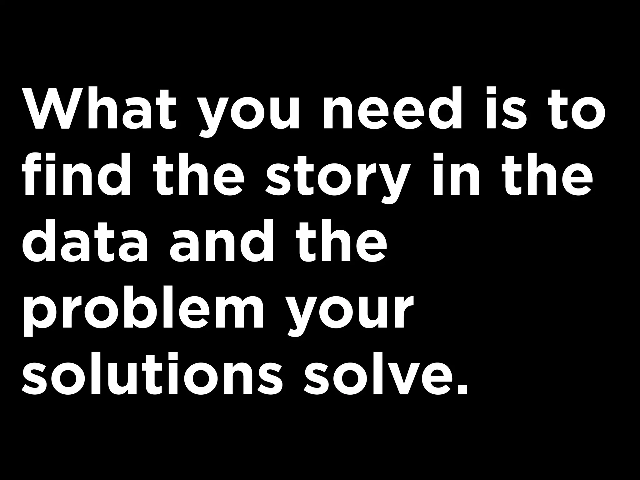 What you need is to
find the story in the
data and the
problem your
solutions solve.
 