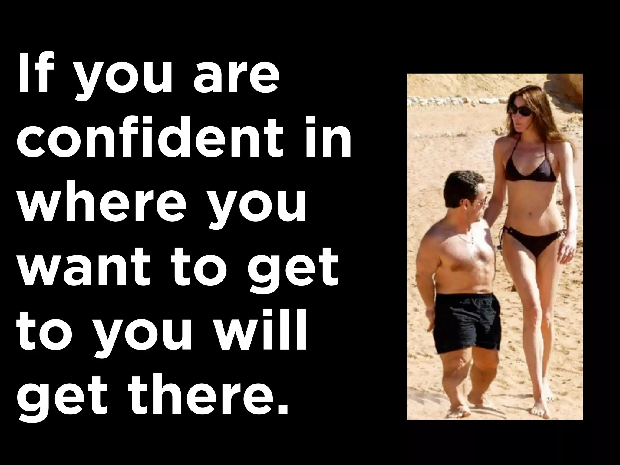 If you are
confident in
where you
want to get
to you will
get there.
 