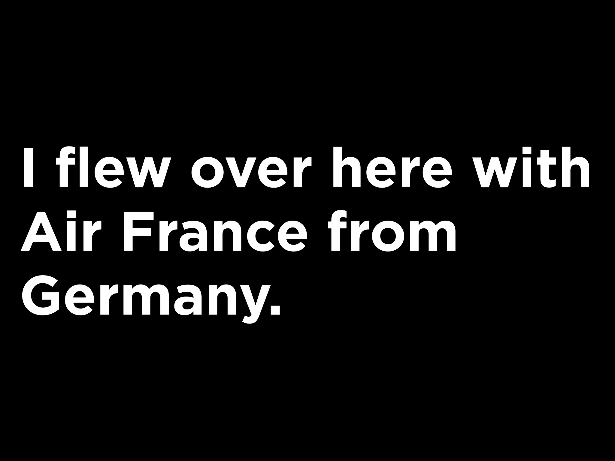 I flew over here with
Air France from
Germany.
 