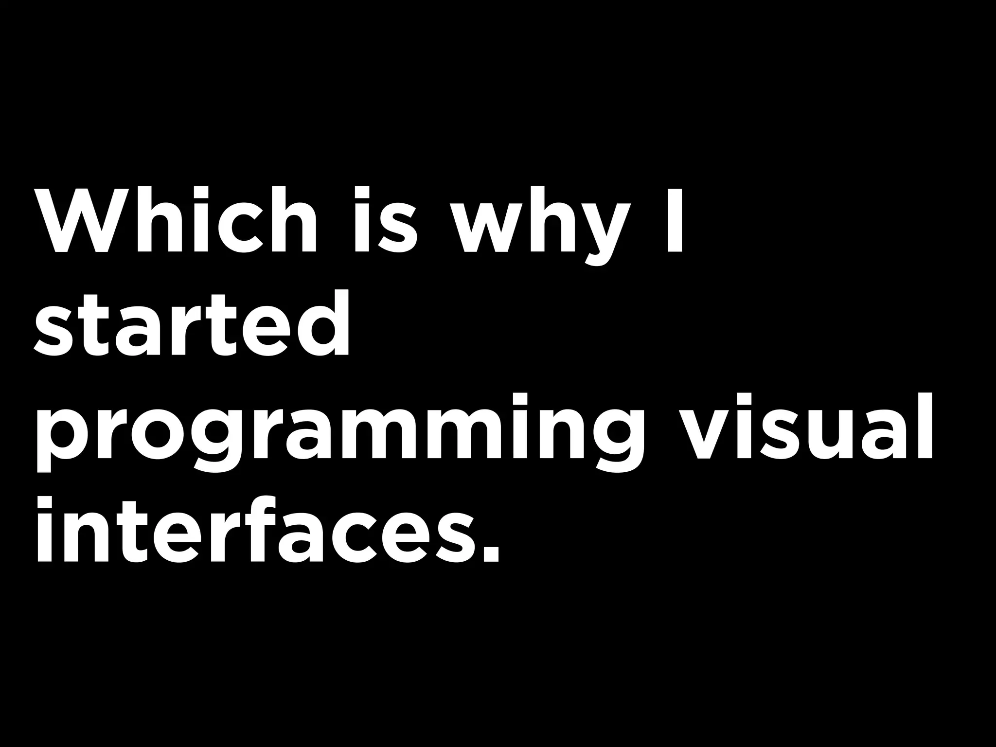 Which is why I
started
programming visual
interfaces.
 