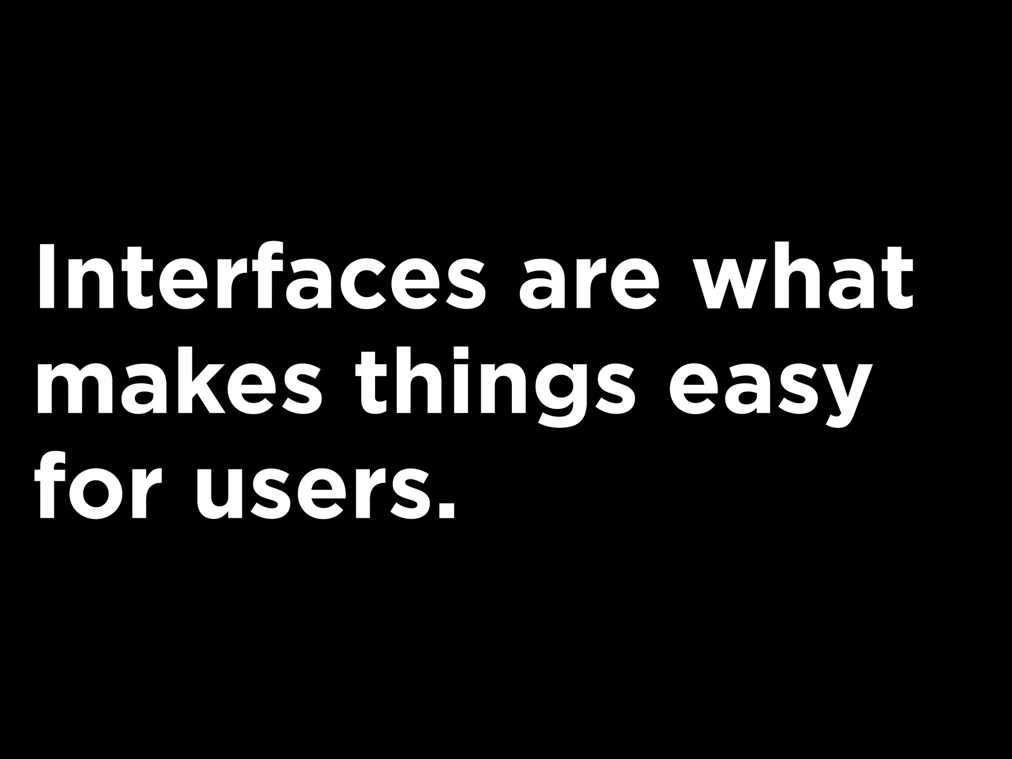 Interfaces are what
makes things easy
for users.
 