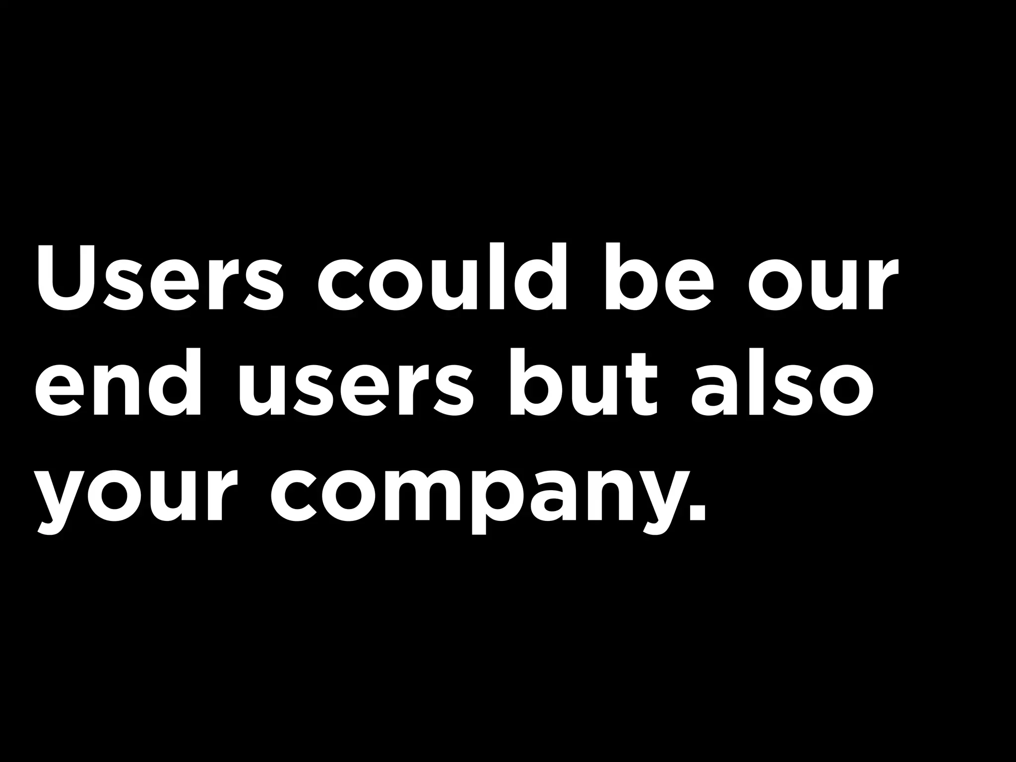 Users could be our
end users but also
your company.
 
