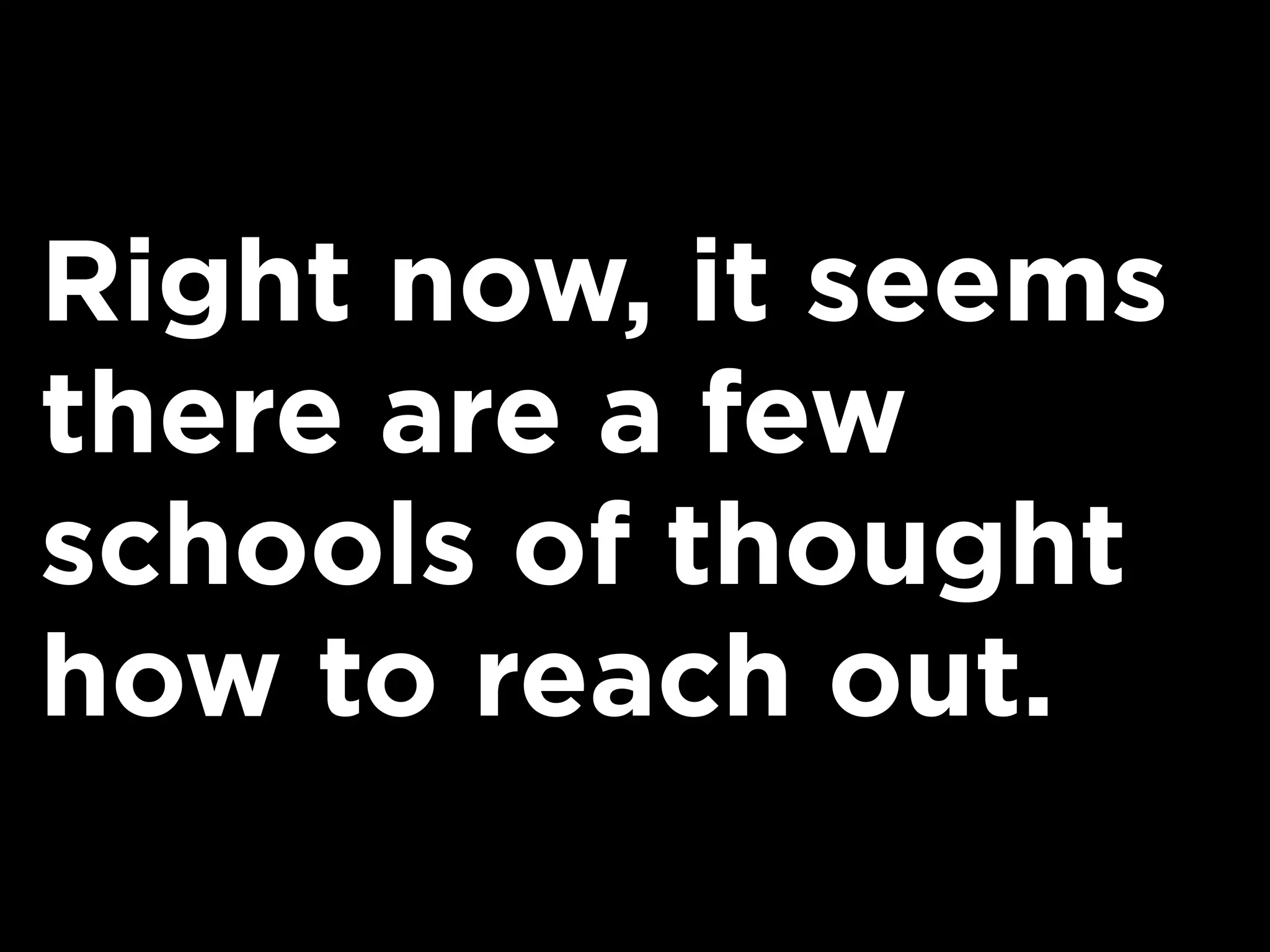 Right now, it seems
there are a few
schools of thought
how to reach out.
 