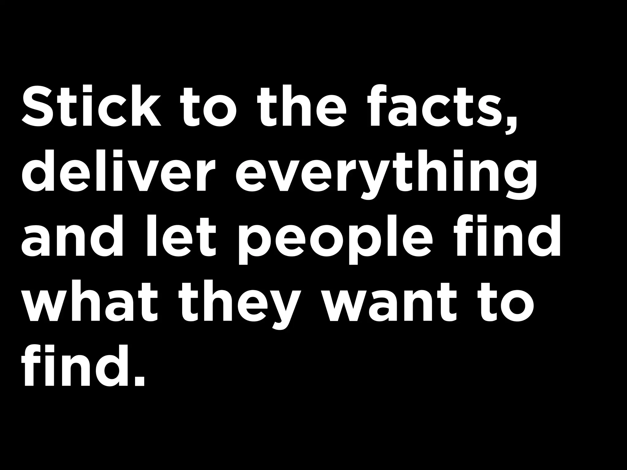 Stick to the facts,
deliver everything
and let people find
what they want to
find.
 