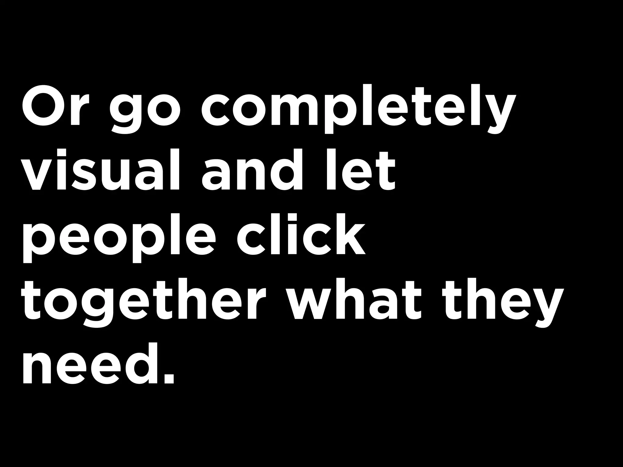 Or go completely
visual and let
people click
together what they
need.
 