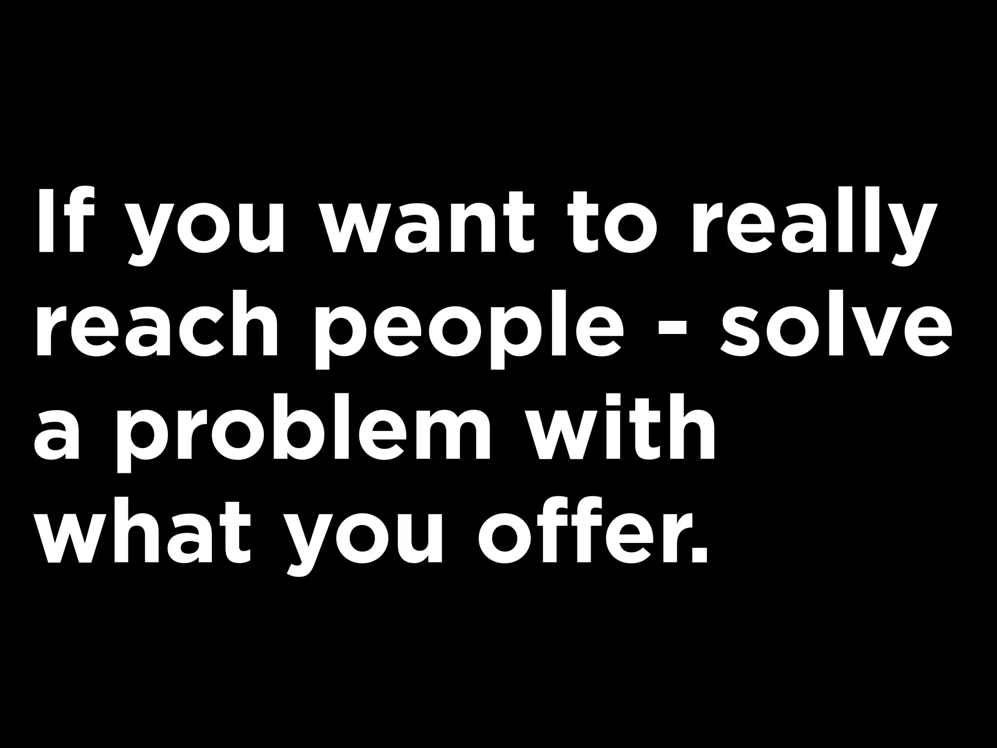If you want to really
reach people - solve
a problem with
what you offer.
 