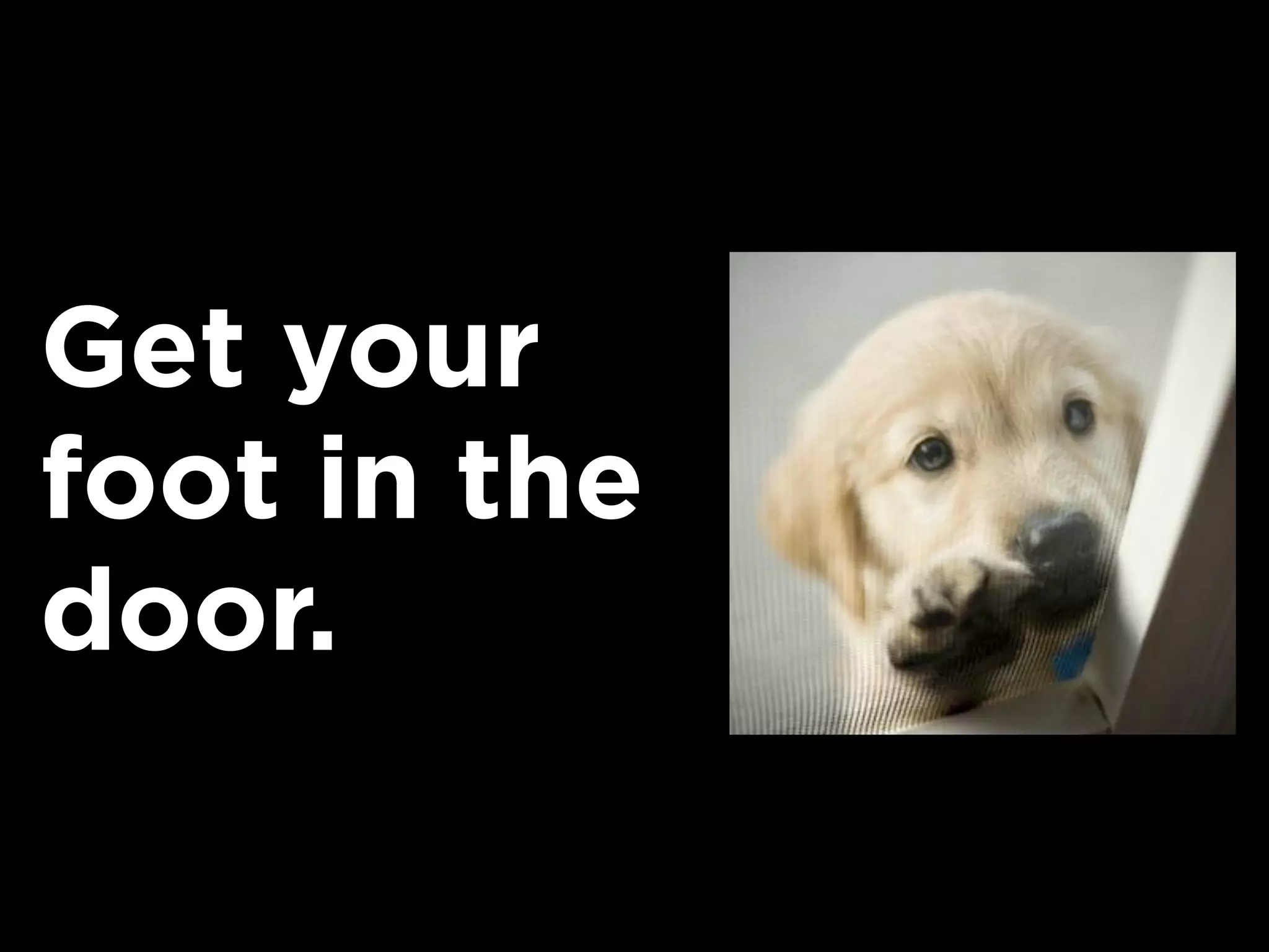Get your
foot in the
door.
 