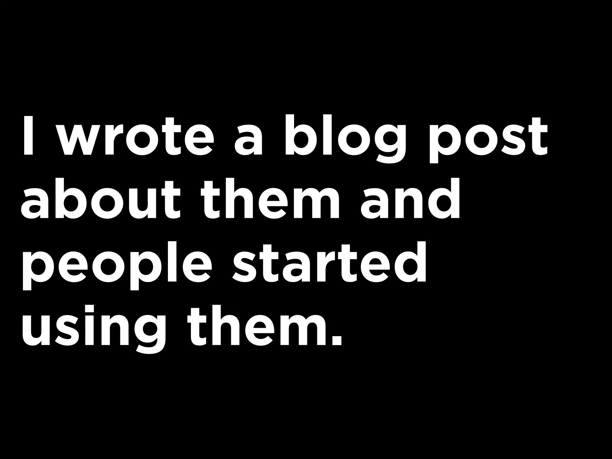 I wrote a blog post
about them and
people started
using them.
 