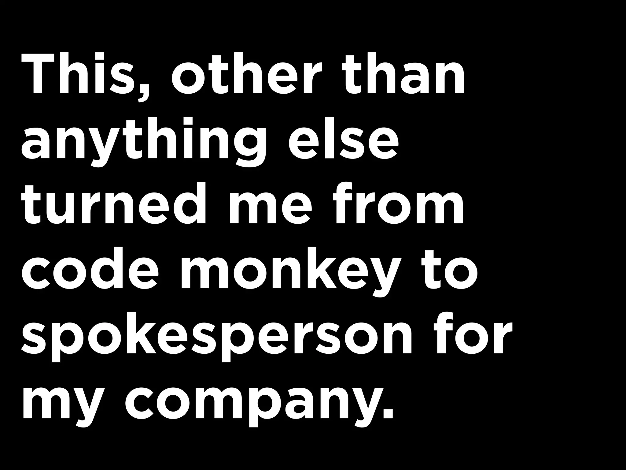 This, other than
anything else
turned me from
code monkey to
spokesperson for
my company.
 