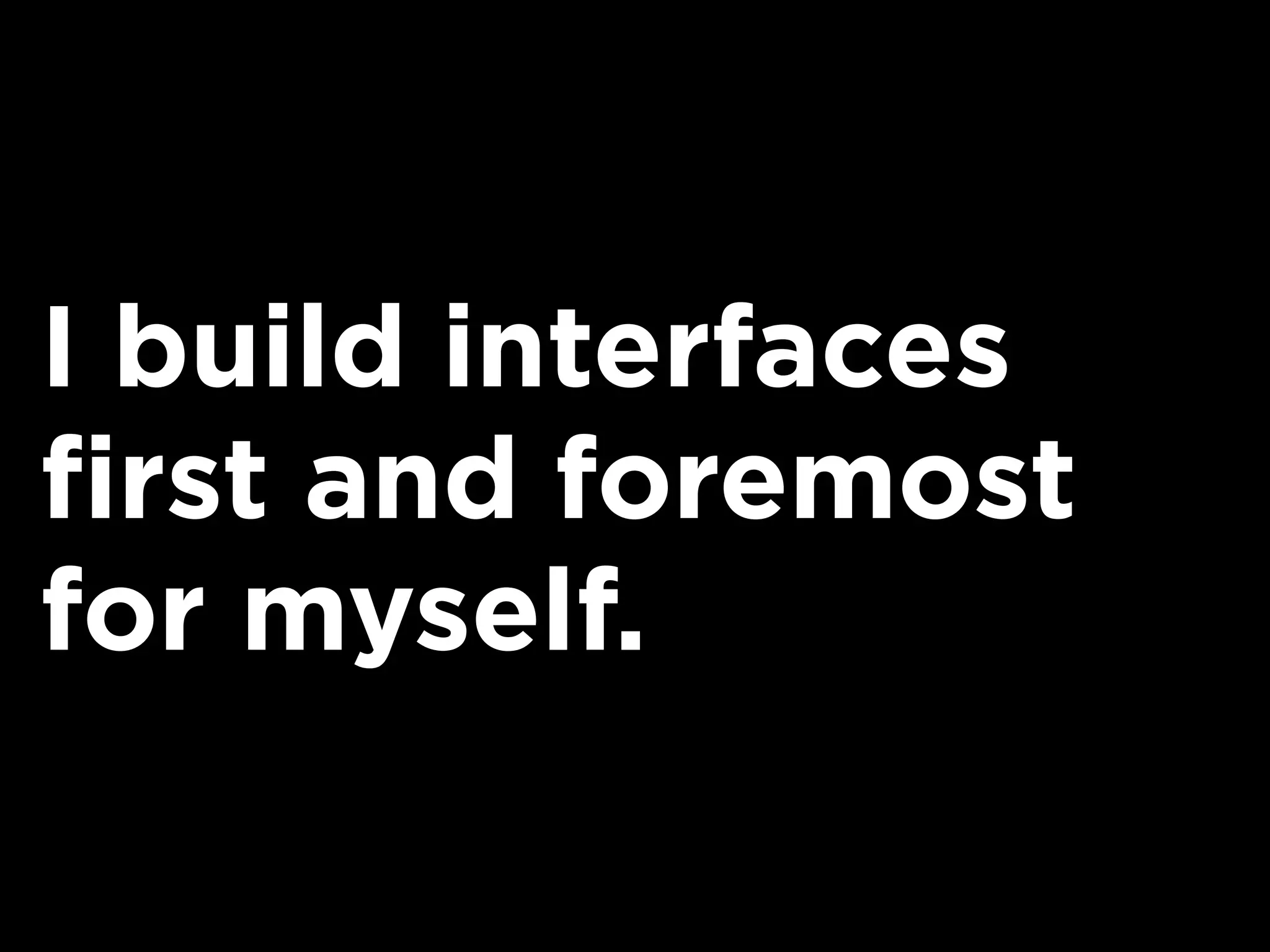 I build interfaces
first and foremost
for myself.
 