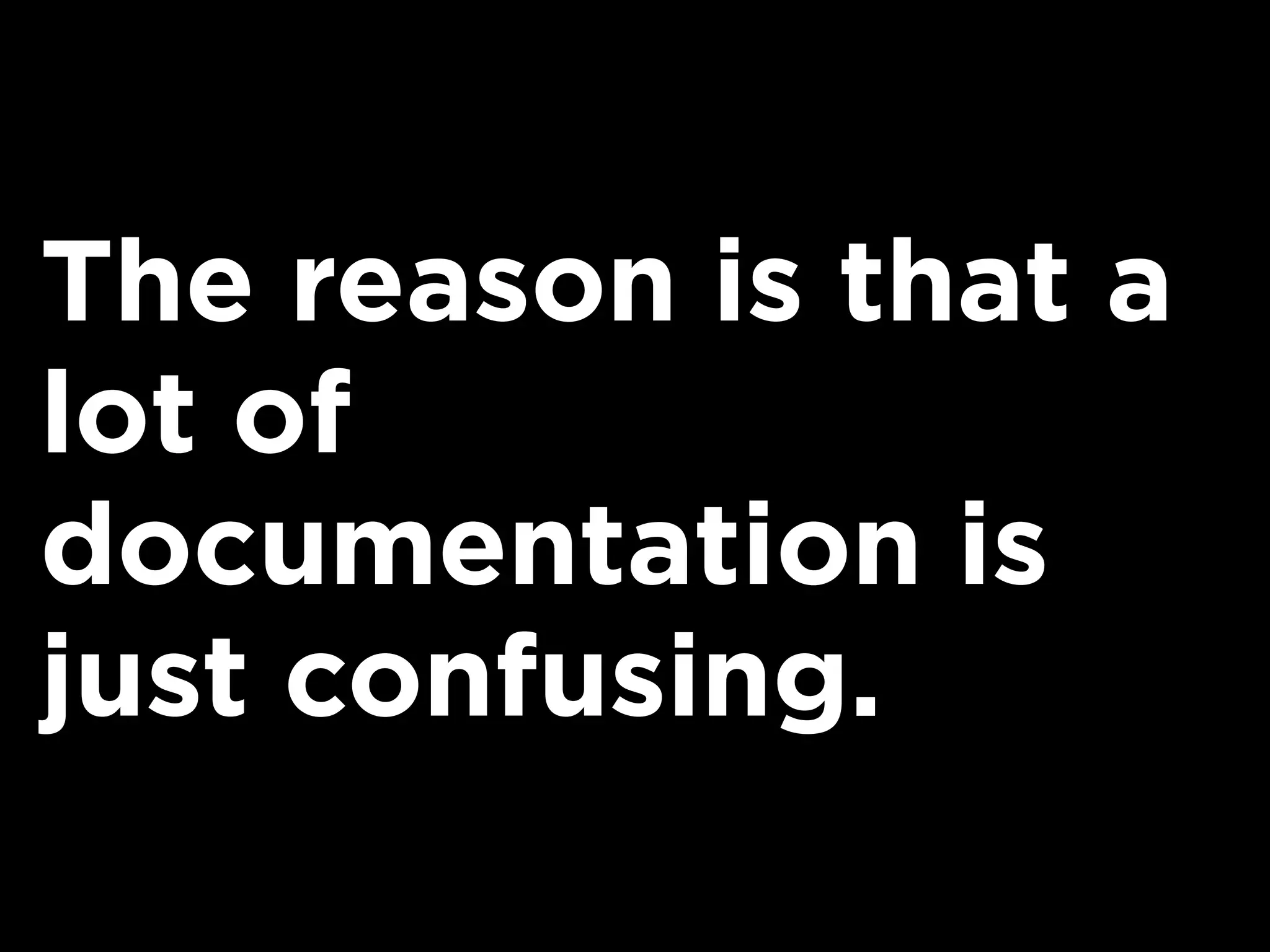 The reason is that a
lot of
documentation is
just confusing.
 